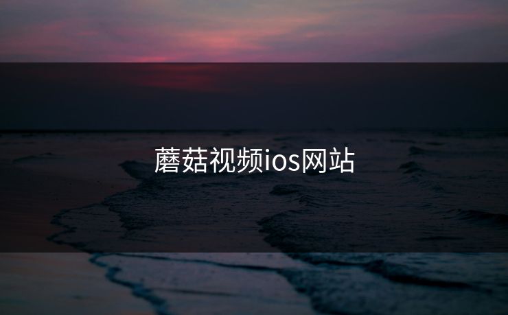 蘑菇视频ios网站 蘑菇视频ios网站