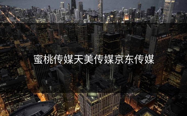 蜜桃传媒天美传媒京东传媒