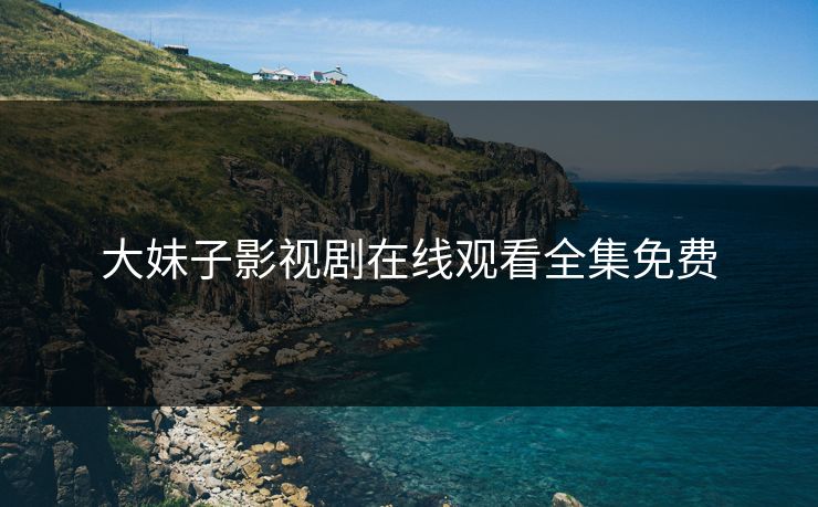 大妹子影视剧在线观看全集免费 大妹子影视剧在线观看全集免费