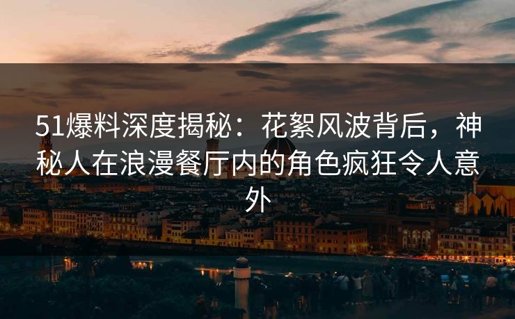 51爆料深度揭秘:花絮风波背后,神秘人在浪漫餐厅内的角色疯狂令人意外 51爆料深度揭秘:花絮风波背后,神秘人在浪漫餐厅内的角色疯狂令人意外