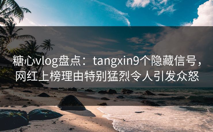 糖心vlog盘点:tangxin9个隐藏信号,网红上榜理由特别猛烈令人引发众怒 糖心vlog盘点:tangxin9个隐藏信号,网红上榜理由特别猛烈令人引发众怒