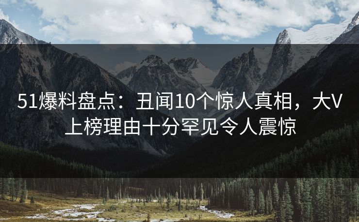 51爆料盘点：丑闻10个惊人真相，大V上榜理由十分罕见令人震惊