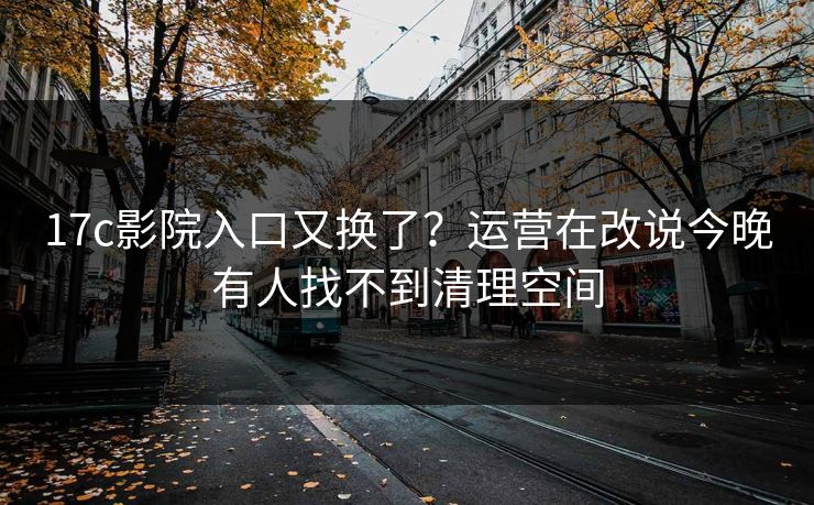 17c影院入口又换了？运营在改说今晚有人找不到清理空间