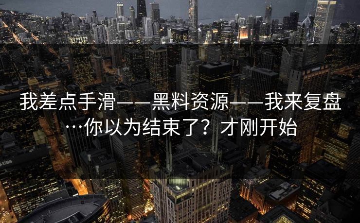 我差点手滑——黑料资源——我来复盘…你以为结束了？才刚开始