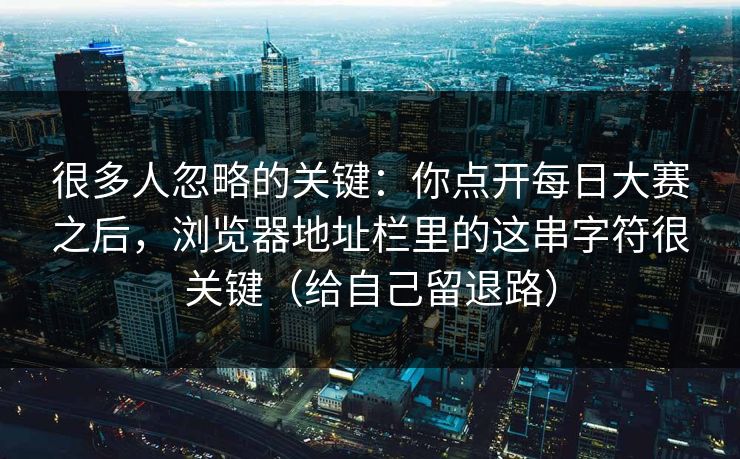 很多人忽略的关键：你点开每日大赛之后，浏览器地址栏里的这串字符很关键（给自己留退路）