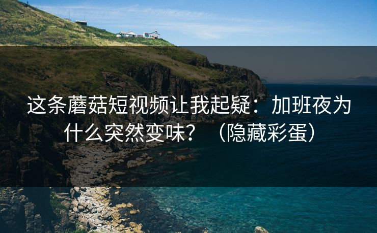 这条蘑菇短视频让我起疑：加班夜为什么突然变味？（隐藏彩蛋）