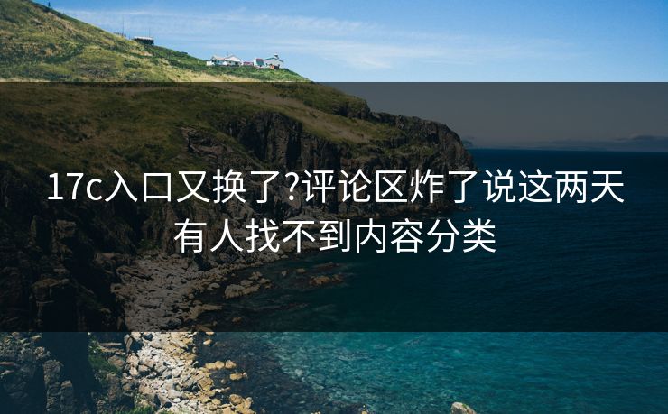 17c入口又换了?评论区炸了说这两天有人找不到内容分类