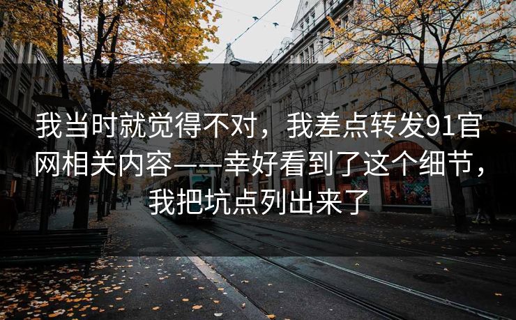我当时就觉得不对，我差点转发91官网相关内容——幸好看到了这个细节，我把坑点列出来了