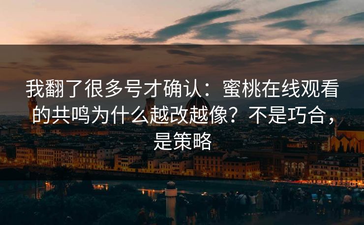 我翻了很多号才确认：蜜桃在线观看的共鸣为什么越改越像？不是巧合，是策略