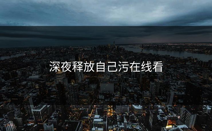 深夜释放自己污在线看 深夜释放自己污在线看