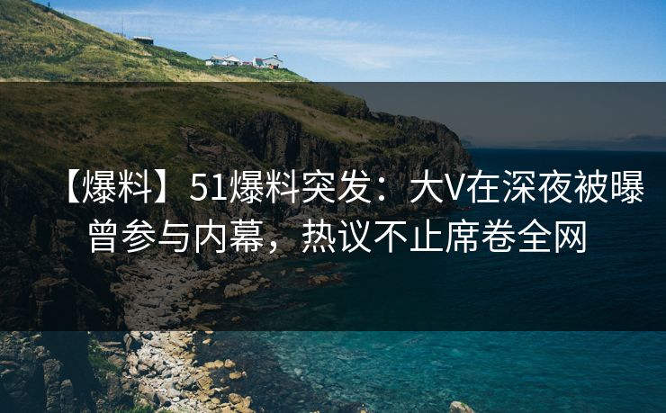 【爆料】51爆料突发：大V在深夜被曝曾参与内幕，热议不止席卷全网