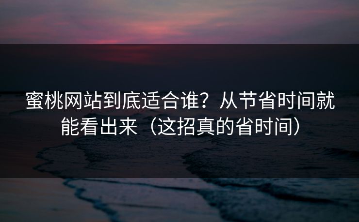 蜜桃网站到底适合谁？从节省时间就能看出来（这招真的省时间）