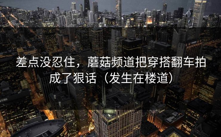 差点没忍住，蘑菇频道把穿搭翻车拍成了狠话（发生在楼道）