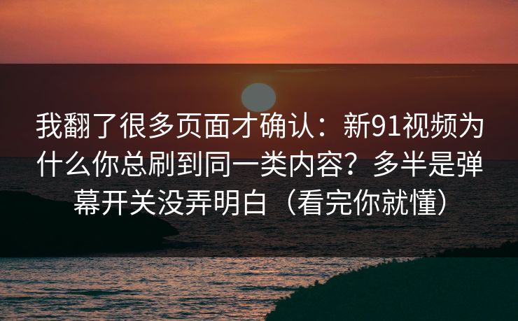 我翻了很多页面才确认：新91视频为什么你总刷到同一类内容？多半是弹幕开关没弄明白（看完你就懂）