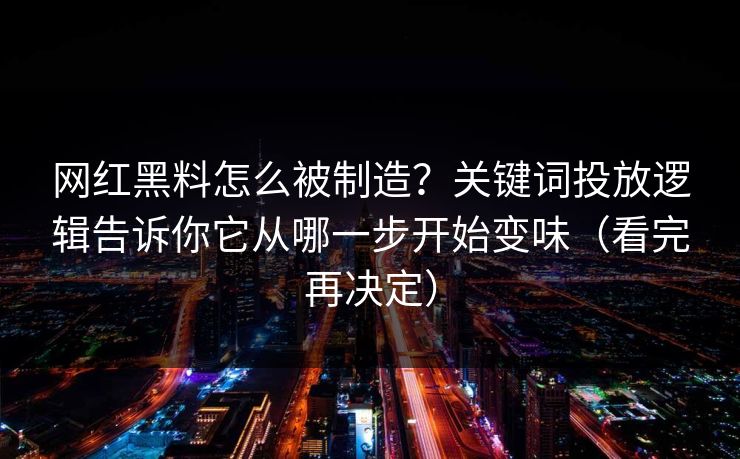 网红黑料怎么被制造？关键词投放逻辑告诉你它从哪一步开始变味（看完再决定）