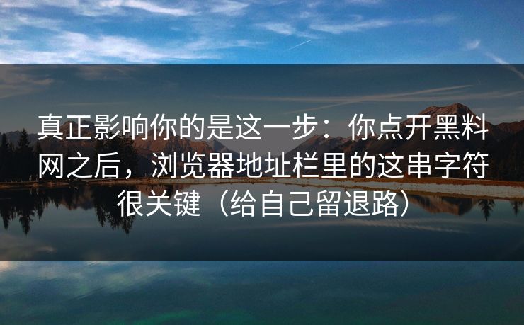 真正影响你的是这一步：你点开黑料网之后，浏览器地址栏里的这串字符很关键（给自己留退路）