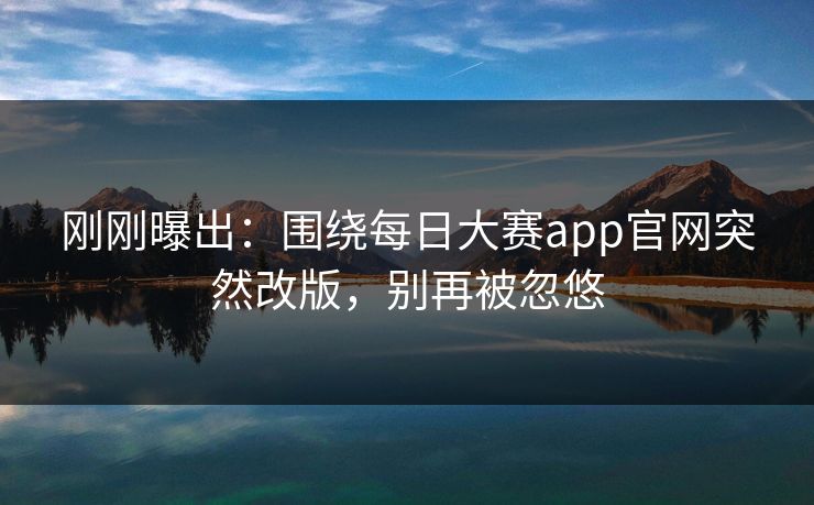 刚刚曝出：围绕每日大赛app官网突然改版，别再被忽悠