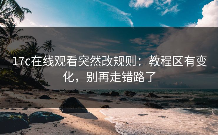 17c在线观看突然改规则：教程区有变化，别再走错路了